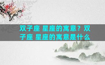 双子座 星座的寓意？双子座 星座的寓意是什么